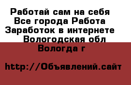 Работай сам на себя - Все города Работа » Заработок в интернете   . Вологодская обл.,Вологда г.